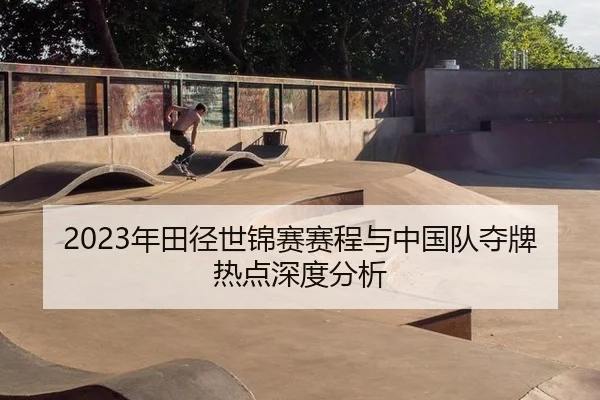 2023年田径世锦赛赛程与中国队夺牌热点深度分析